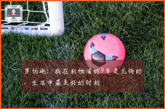 罗伯逊：我在利物浦的9年是无悔的，生活中最美好的时刻