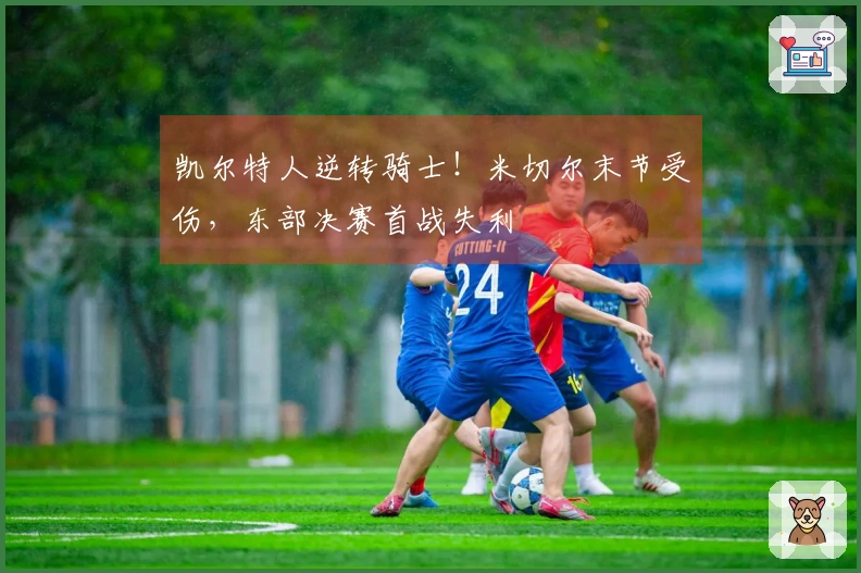 凯尔特人逆转骑士！米切尔末节受伤，东部决赛首战失利